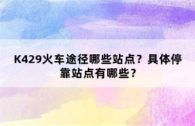 K429火车途径哪些站点？具体停靠站点有哪些？