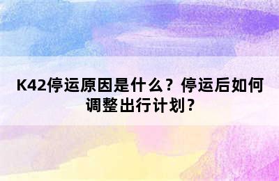 K42停运原因是什么？停运后如何调整出行计划？