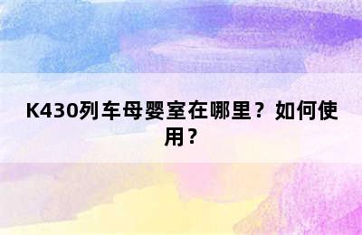 K430列车母婴室在哪里？如何使用？