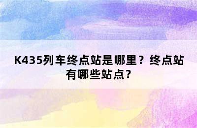 K435列车终点站是哪里？终点站有哪些站点？