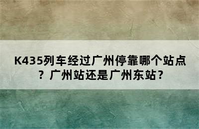 K435列车经过广州停靠哪个站点？广州站还是广州东站？