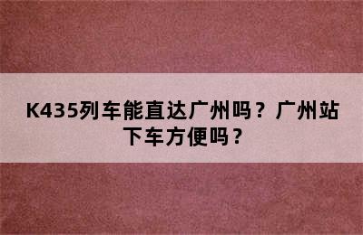 K435列车能直达广州吗？广州站下车方便吗？