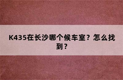 K435在长沙哪个候车室？怎么找到？