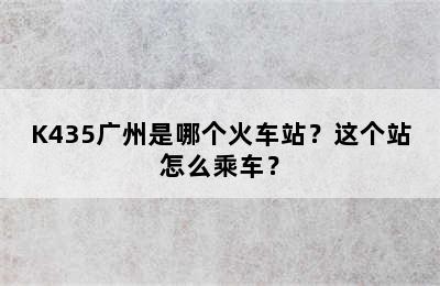 K435广州是哪个火车站？这个站怎么乘车？