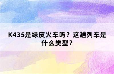 K435是绿皮火车吗？这趟列车是什么类型？