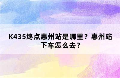 K435终点惠州站是哪里？惠州站下车怎么去？