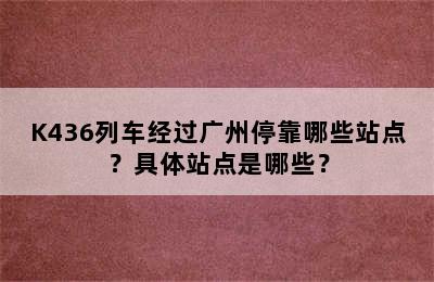 K436列车经过广州停靠哪些站点？具体站点是哪些？
