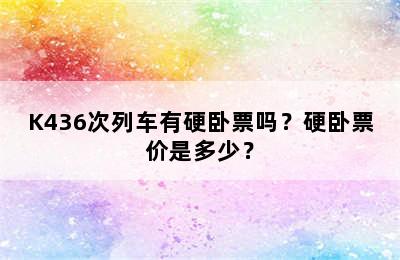 K436次列车有硬卧票吗？硬卧票价是多少？