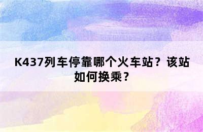 K437列车停靠哪个火车站？该站如何换乘？