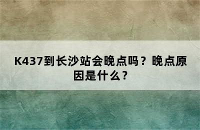 K437到长沙站会晚点吗？晚点原因是什么？