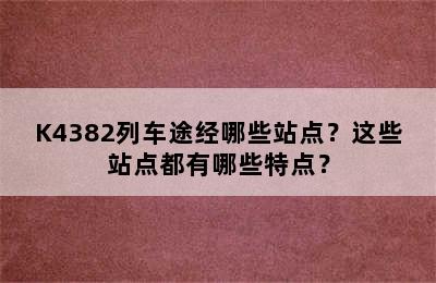 K4382列车途经哪些站点？这些站点都有哪些特点？