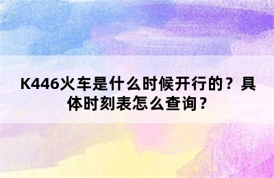 K446火车是什么时候开行的？具体时刻表怎么查询？