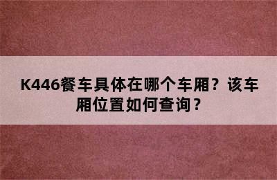 K446餐车具体在哪个车厢？该车厢位置如何查询？