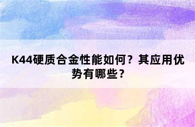 K44硬质合金性能如何？其应用优势有哪些？