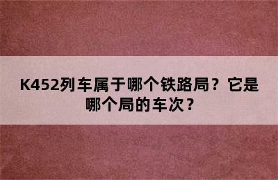 K452列车属于哪个铁路局？它是哪个局的车次？