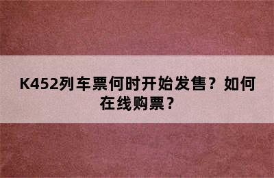 K452列车票何时开始发售？如何在线购票？