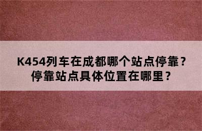 K454列车在成都哪个站点停靠？停靠站点具体位置在哪里？
