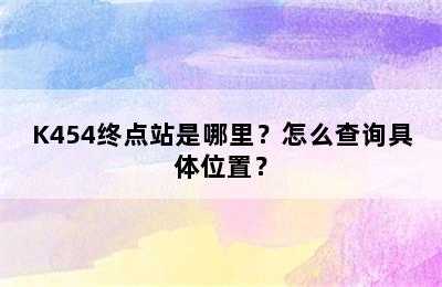 K454终点站是哪里？怎么查询具体位置？