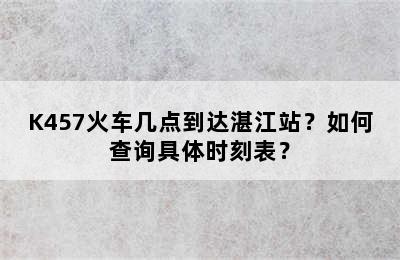 K457火车几点到达湛江站？如何查询具体时刻表？