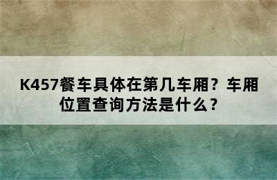 K457餐车具体在第几车厢？车厢位置查询方法是什么？