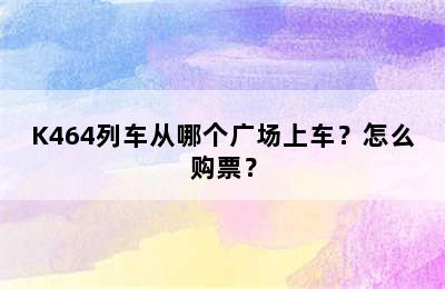 K464列车从哪个广场上车？怎么购票？