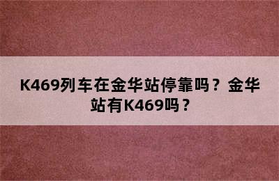 K469列车在金华站停靠吗？金华站有K469吗？
