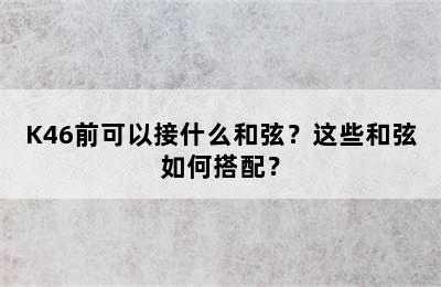 K46前可以接什么和弦？这些和弦如何搭配？