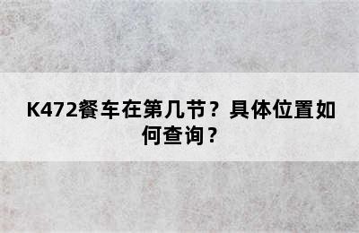 K472餐车在第几节？具体位置如何查询？