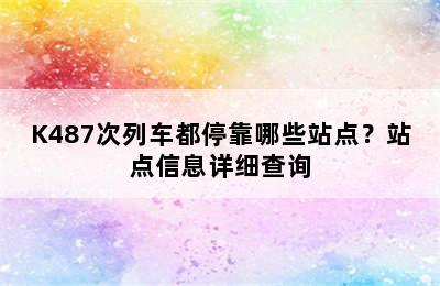 K487次列车都停靠哪些站点？站点信息详细查询