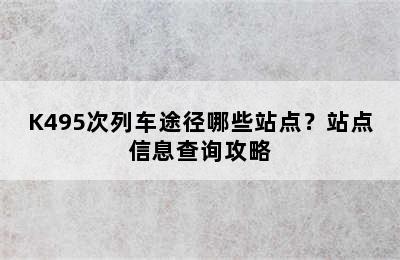 K495次列车途径哪些站点？站点信息查询攻略