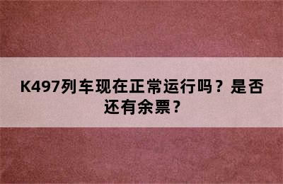 K497列车现在正常运行吗？是否还有余票？