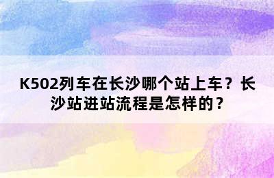 K502列车在长沙哪个站上车？长沙站进站流程是怎样的？