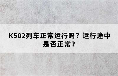 K502列车正常运行吗？运行途中是否正常？