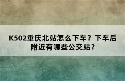 K502重庆北站怎么下车？下车后附近有哪些公交站？