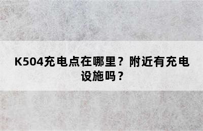 K504充电点在哪里？附近有充电设施吗？