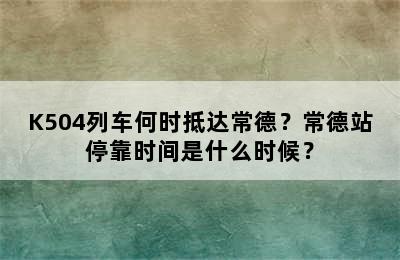 K504列车何时抵达常德？常德站停靠时间是什么时候？