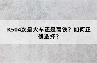K504次是火车还是高铁？如何正确选择？