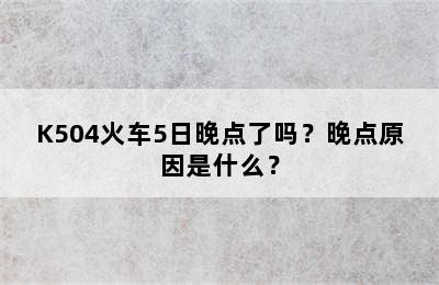 K504火车5日晚点了吗？晚点原因是什么？