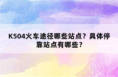 K504火车途径哪些站点？具体停靠站点有哪些？