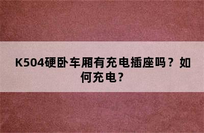 K504硬卧车厢有充电插座吗？如何充电？