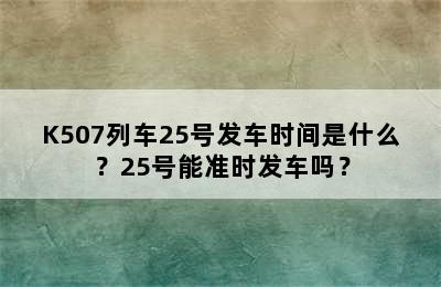 K507列车25号发车时间是什么？25号能准时发车吗？