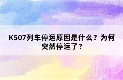 K507列车停运原因是什么？为何突然停运了？