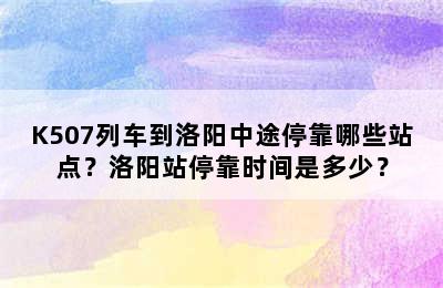 K507列车到洛阳中途停靠哪些站点？洛阳站停靠时间是多少？