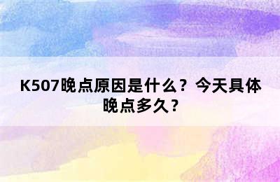 K507晚点原因是什么？今天具体晚点多久？