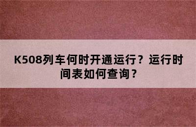 K508列车何时开通运行？运行时间表如何查询？
