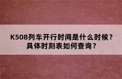 K508列车开行时间是什么时候？具体时刻表如何查询？