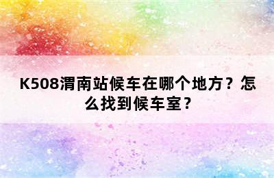 K508渭南站候车在哪个地方？怎么找到候车室？