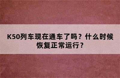 K50列车现在通车了吗？什么时候恢复正常运行？