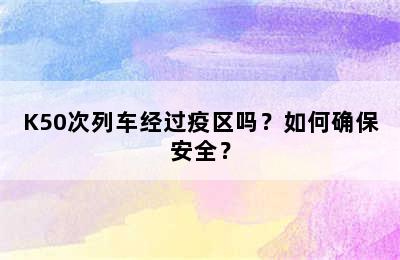 K50次列车经过疫区吗？如何确保安全？
