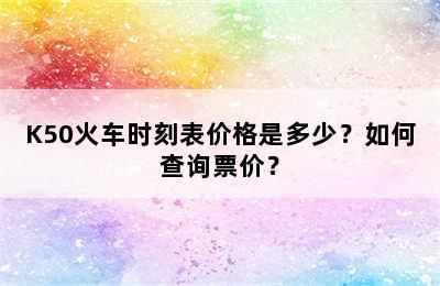 K50火车时刻表价格是多少？如何查询票价？